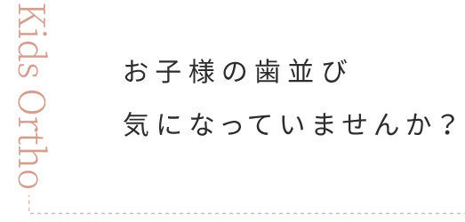 お子様の歯並び気になっていませんか？